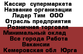 Кассир  супермаркета › Название организации ­ Лидер Тим, ООО › Отрасль предприятия ­ Розничная торговля › Минимальный оклад ­ 1 - Все города Работа » Вакансии   . Кемеровская обл.,Юрга г.